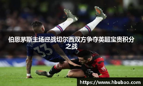 伯恩茅斯主场迎战切尔西双方争夺英超宝贵积分之战